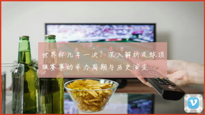 世界杯几年一次？深入解析足球顶级赛事的举办周期与历史演变