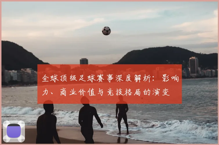 全球顶级足球赛事深度解析：影响力、商业价值与竞技格局的演变