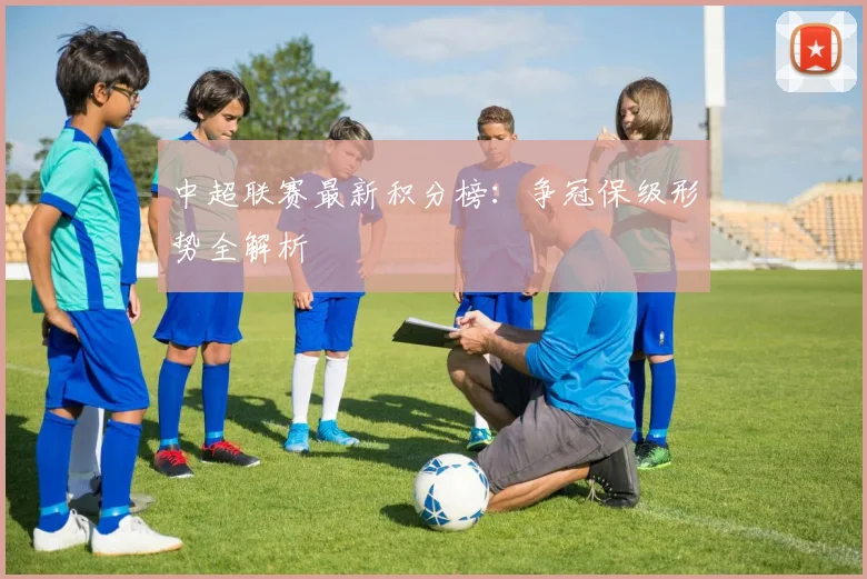 中超联赛最新积分榜：争冠保级形势全解析