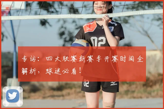 专访：四大联赛新赛季开赛时间全解析，球迷必看！